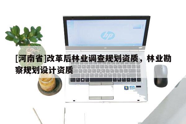 [河南省]改革后林业调查规划资质，林业勘察规划设计资质