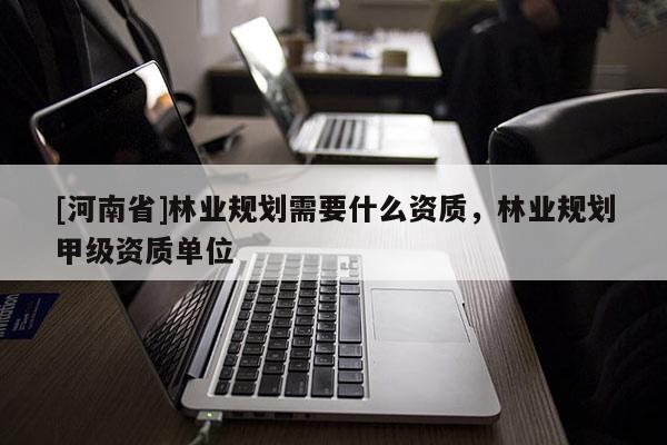 [河南省]林业规划需要什么资质，林业规划甲级资质单位