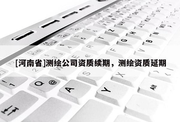 [河南省]测绘公司资质续期，测绘资质延期