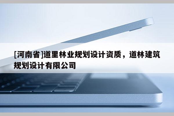 [河南省]道里林业规划设计资质，道林建筑规划设计有限公司