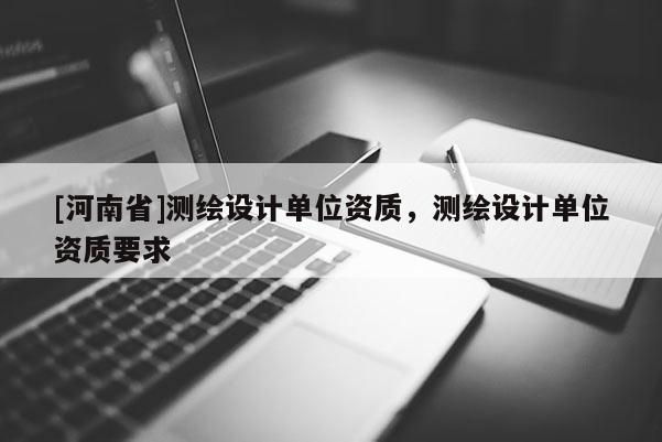 [河南省]测绘设计单位资质，测绘设计单位资质要求