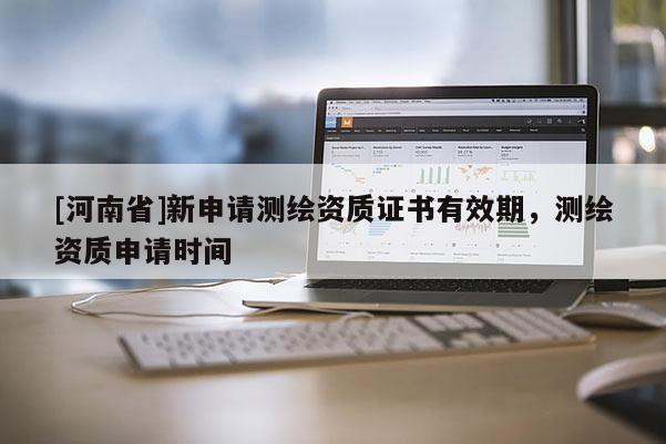 [河南省]新申请测绘资质证书有效期，测绘资质申请时间