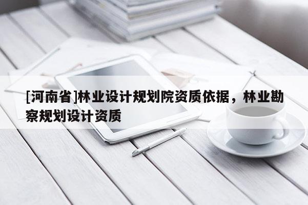 [河南省]林业设计规划院资质依据，林业勘察规划设计资质