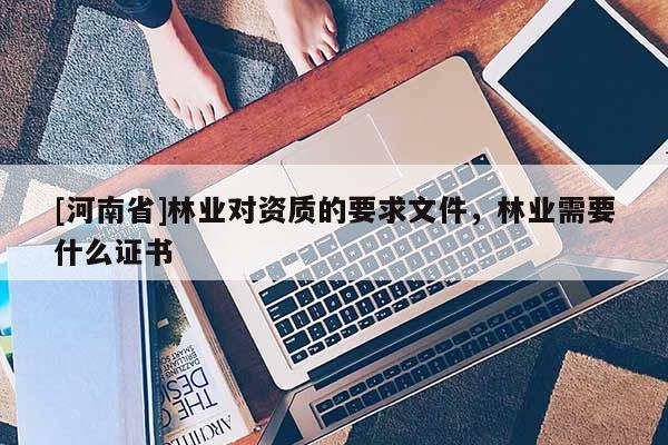[河南省]林业对资质的要求文件，林业需要什么证书