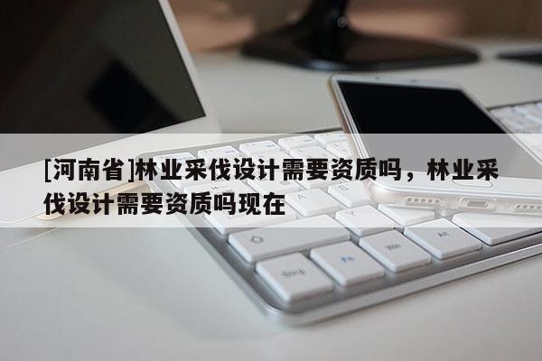 [河南省]林业采伐设计需要资质吗，林业采伐设计需要资质吗现在