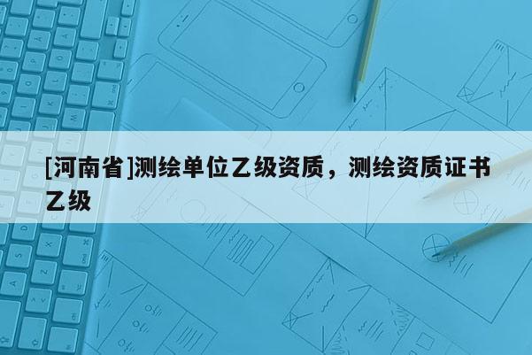 [河南省]测绘单位乙级资质，测绘资质证书乙级