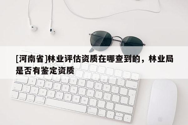 [河南省]林业评估资质在哪查到的，林业局是否有鉴定资质