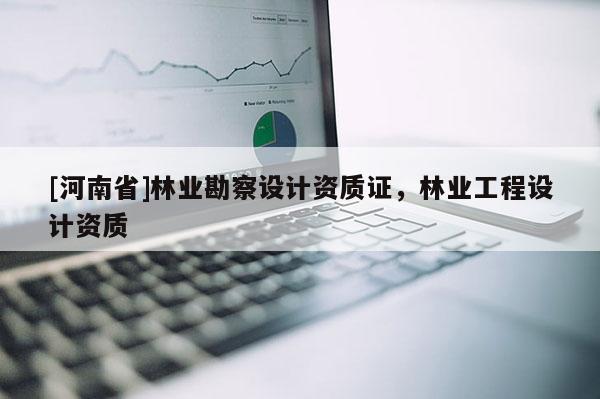 [河南省]林业勘察设计资质证，林业工程设计资质