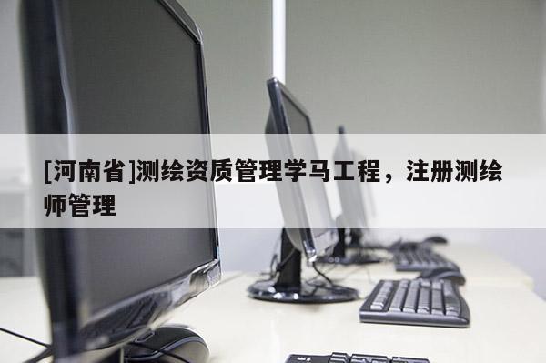 [河南省]测绘资质管理学马工程，注册测绘师管理