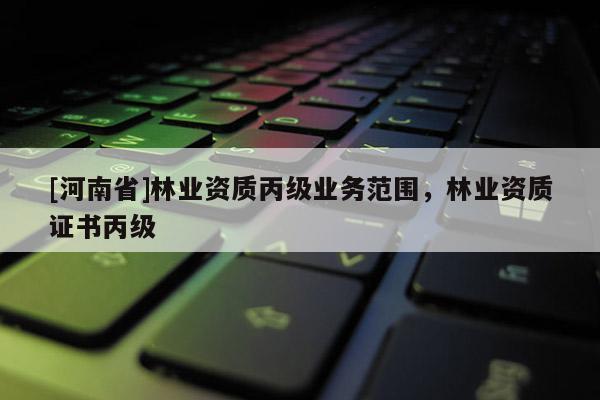[河南省]林业资质丙级业务范围，林业资质证书丙级