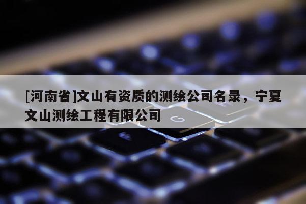 [河南省]文山有资质的测绘公司名录，宁夏文山测绘工程有限公司