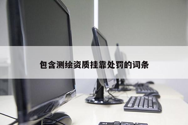 包含测绘资质挂靠处罚的词条