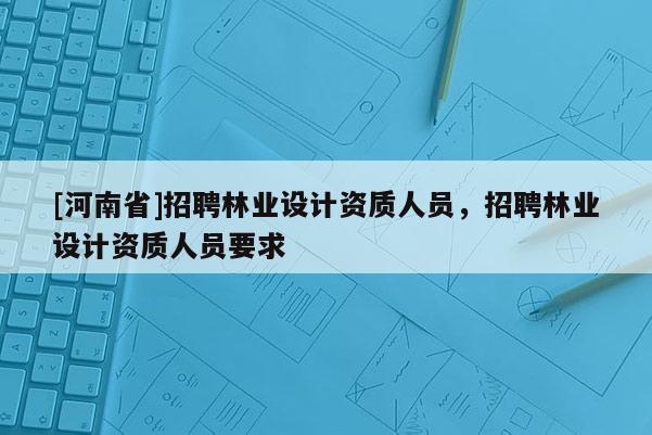 [河南省]招聘林业设计资质人员，招聘林业设计资质人员要求