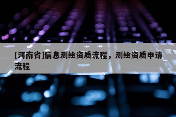 [河南省]信息测绘资质流程，测绘资质申请流程