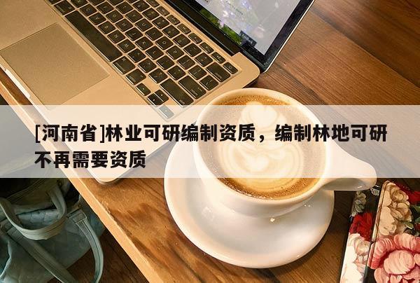 [河南省]林业可研编制资质，编制林地可研不再需要资质