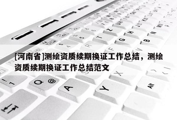 [河南省]测绘资质续期换证工作总结，测绘资质续期换证工作总结范文