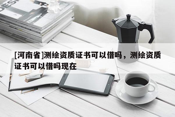 [河南省]测绘资质证书可以借吗，测绘资质证书可以借吗现在