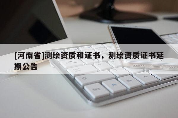 [河南省]测绘资质和证书，测绘资质证书延期公告