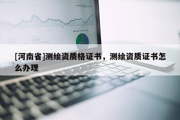 [河南省]测绘资质格证书，测绘资质证书怎么办理