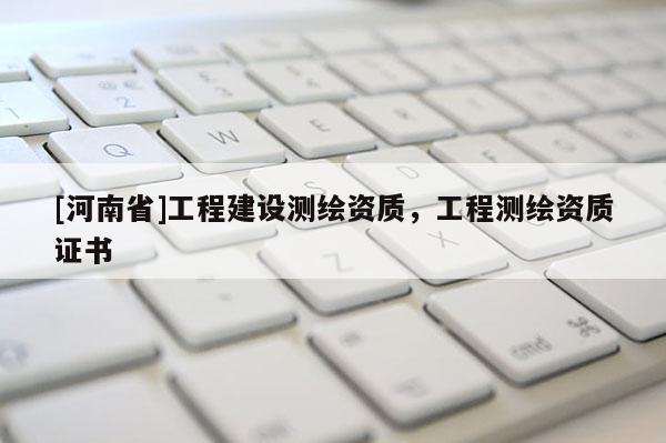 [河南省]工程建设测绘资质，工程测绘资质证书