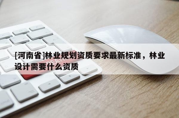 [河南省]林业规划资质要求最新标准，林业设计需要什么资质