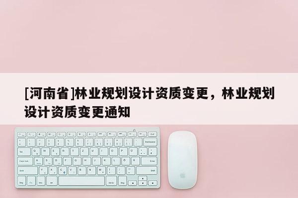 [河南省]林业规划设计资质变更，林业规划设计资质变更通知