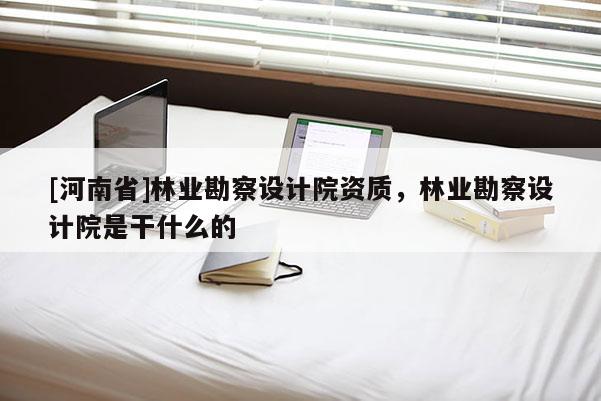 [河南省]林业勘察设计院资质，林业勘察设计院是干什么的