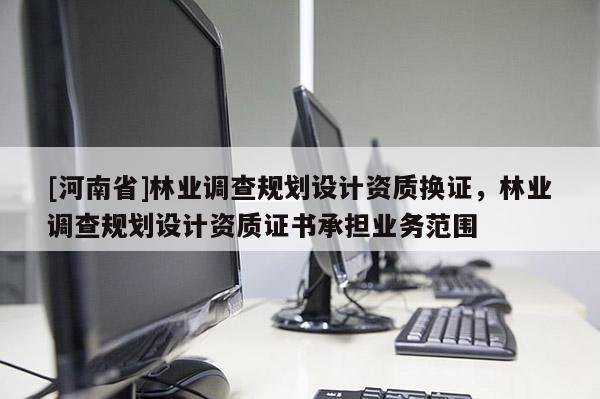 [河南省]林业调查规划设计资质换证，林业调查规划设计资质证书承担业务范围