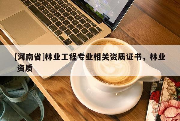 [河南省]林业工程专业相关资质证书，林业 资质