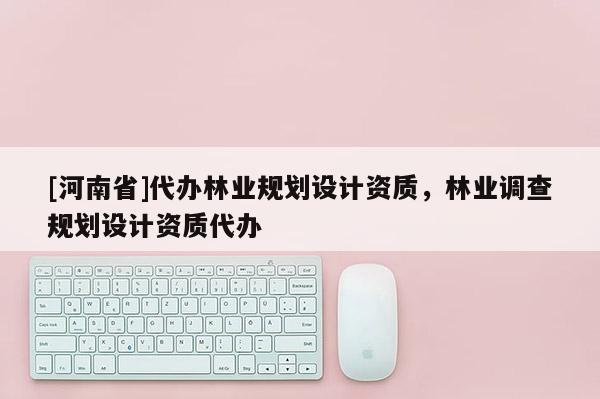 [河南省]代办林业规划设计资质，林业调查规划设计资质代办