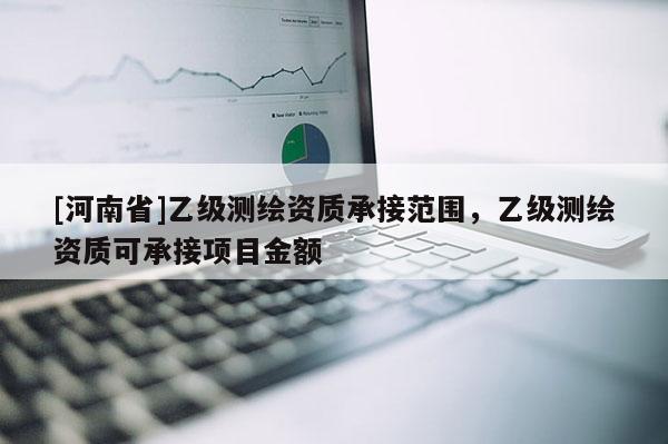 [河南省]乙级测绘资质承接范围，乙级测绘资质可承接项目金额