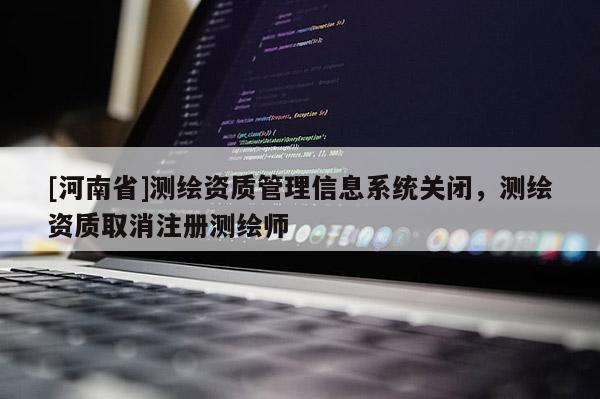 [河南省]测绘资质管理信息系统关闭，测绘资质取消注册测绘师