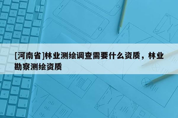 [河南省]林业测绘调查需要什么资质，林业勘察测绘资质
