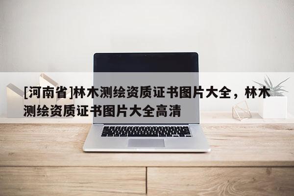 [河南省]林木测绘资质证书图片大全，林木测绘资质证书图片大全高清