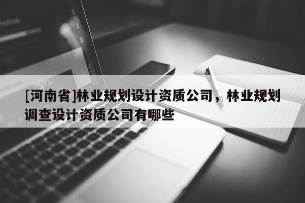 [河南省]林业规划设计资质公司，林业规划调查设计资质公司有哪些
