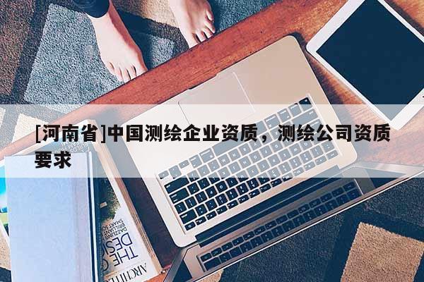 [河南省]中国测绘企业资质，测绘公司资质要求