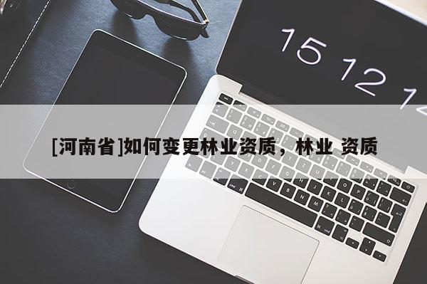 [河南省]如何变更林业资质，林业 资质