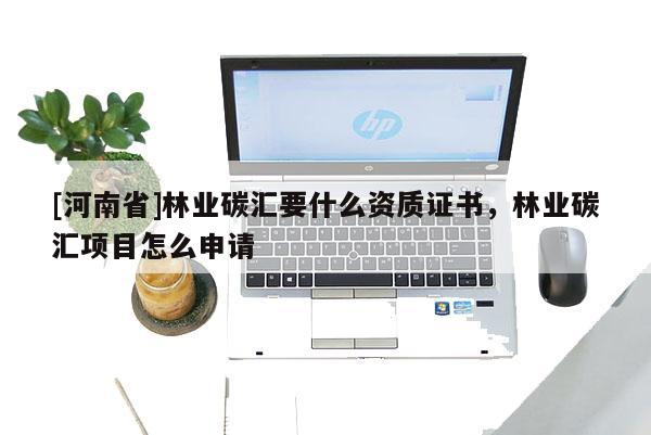 [河南省]林业碳汇要什么资质证书，林业碳汇项目怎么申请