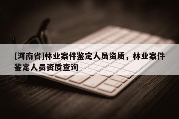 [河南省]林业案件鉴定人员资质，林业案件鉴定人员资质查询