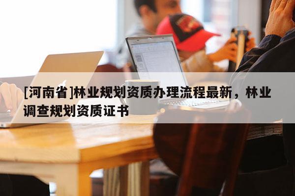 [河南省]林业规划资质办理流程最新，林业调查规划资质证书