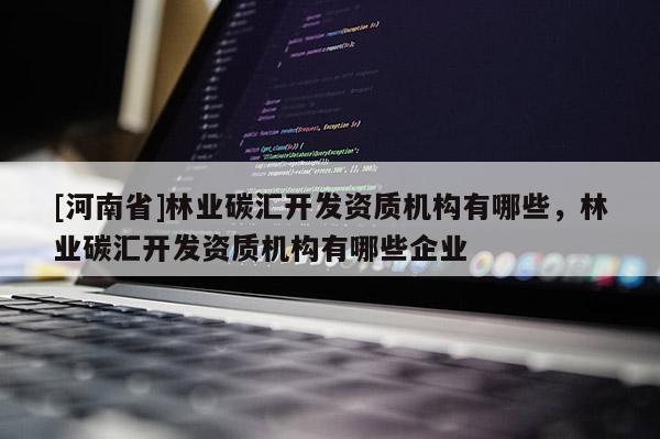 [河南省]林业碳汇开发资质机构有哪些，林业碳汇开发资质机构有哪些企业