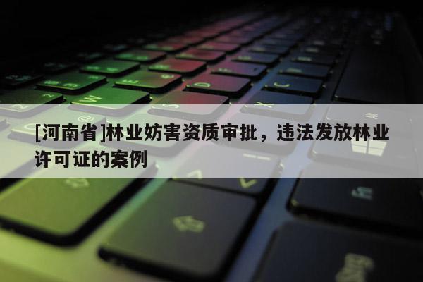 [河南省]林业妨害资质审批，违法发放林业许可证的案例