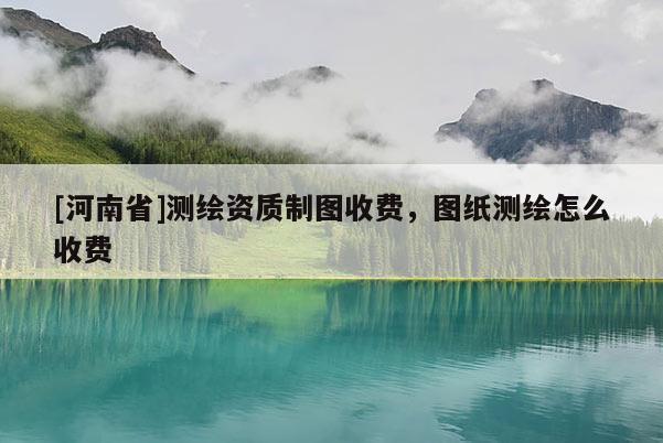 [河南省]测绘资质制图收费，图纸测绘怎么收费