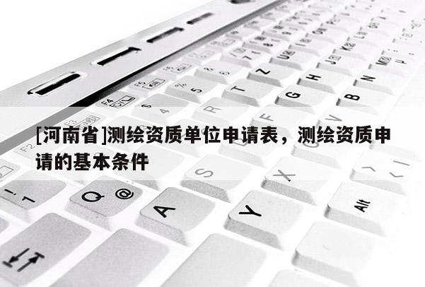[河南省]测绘资质单位申请表，测绘资质申请的基本条件