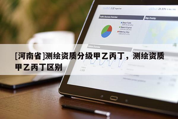 [河南省]测绘资质分级甲乙丙丁，测绘资质甲乙丙丁区别