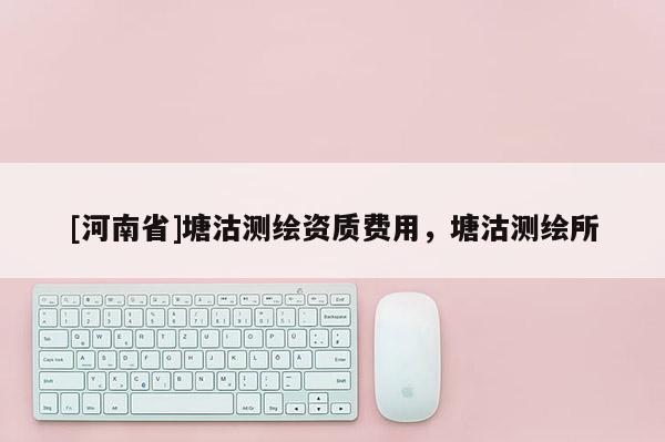 [河南省]塘沽测绘资质费用，塘沽测绘所