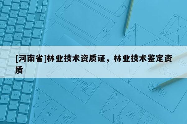 [河南省]林业技术资质证，林业技术鉴定资质