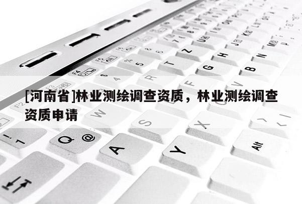 [河南省]林业测绘调查资质，林业测绘调查资质申请