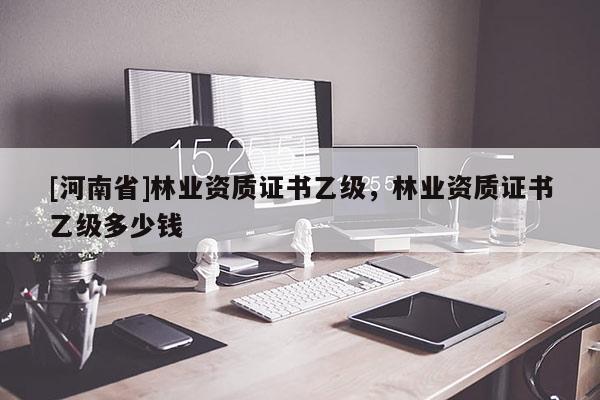 [河南省]林业资质证书乙级，林业资质证书乙级多少钱