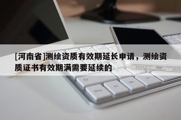 [河南省]测绘资质有效期延长申请，测绘资质证书有效期满需要延续的